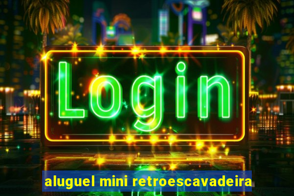 aluguel mini retroescavadeira